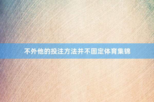 不外他的投注方法并不固定体育集锦