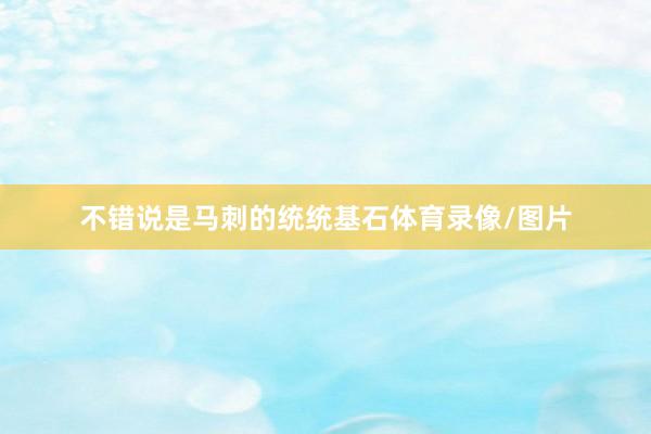 不错说是马刺的统统基石体育录像/图片