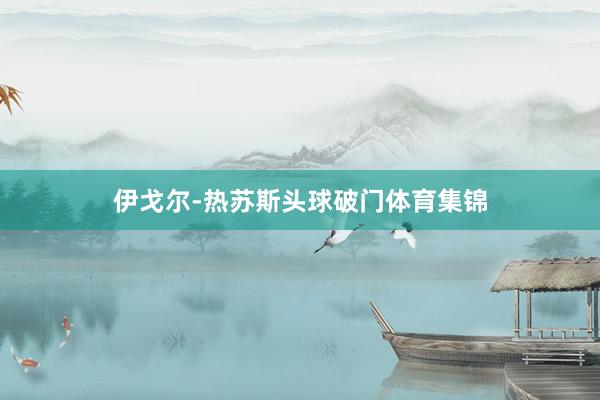 伊戈尔-热苏斯头球破门体育集锦