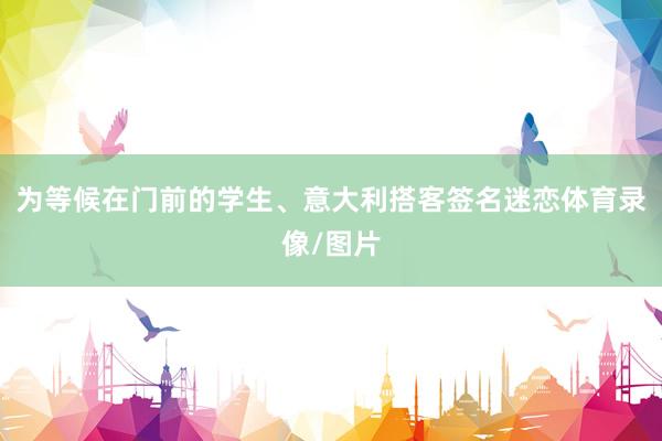 为等候在门前的学生、意大利搭客签名迷恋体育录像/图片