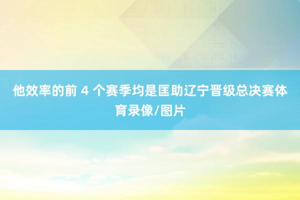 他效率的前 4 个赛季均是匡助辽宁晋级总决赛体育录像/图片