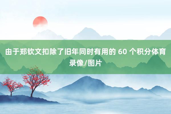 由于郑钦文扣除了旧年同时有用的 60 个积分体育录像/图片
