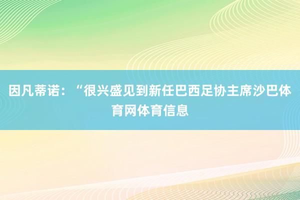因凡蒂诺：“很兴盛见到新任巴西足协主席沙巴体育网体育信息