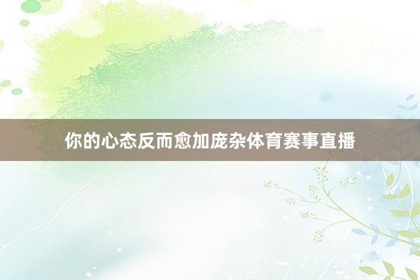 你的心态反而愈加庞杂体育赛事直播