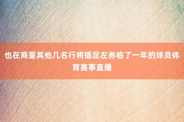 也在商量其他几名行将插足左券临了一年的球员体育赛事直播