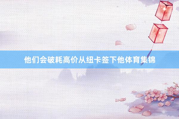 他们会破耗高价从纽卡签下他体育集锦