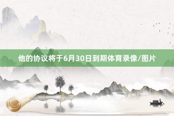 他的协议将于6月30日到期体育录像/图片