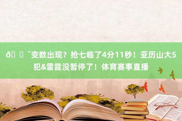 😯变数出现?抢七临了4分11秒!亚历山大5犯&雷霆没暂停了!体育赛事直播