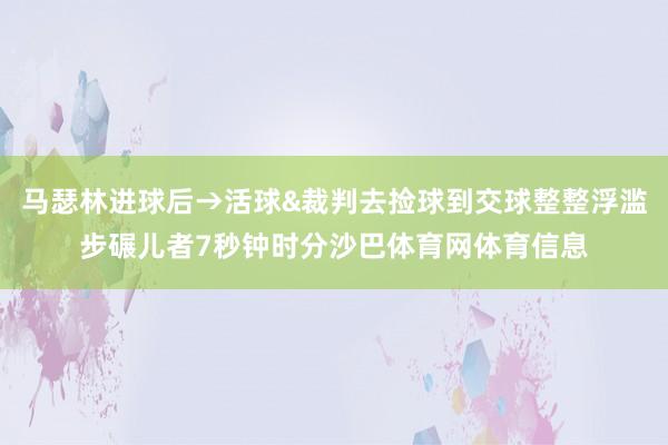 马瑟林进球后→活球&裁判去捡球到交球整整浮滥步碾儿者7秒钟时分沙巴体育网体育信息