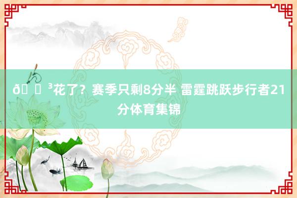 😳花了？赛季只剩8分半 雷霆跳跃步行者21分体育集锦