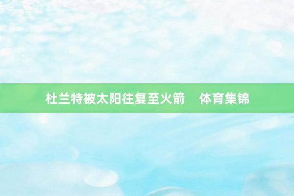 杜兰特被太阳往复至火箭 体育集锦