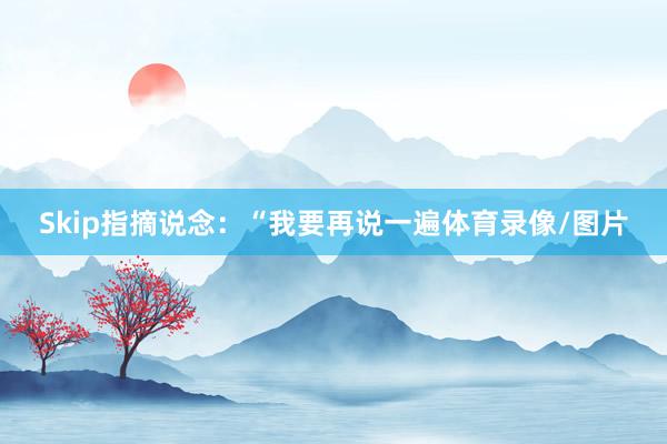 Skip指摘说念:“我要再说一遍体育录像/图片