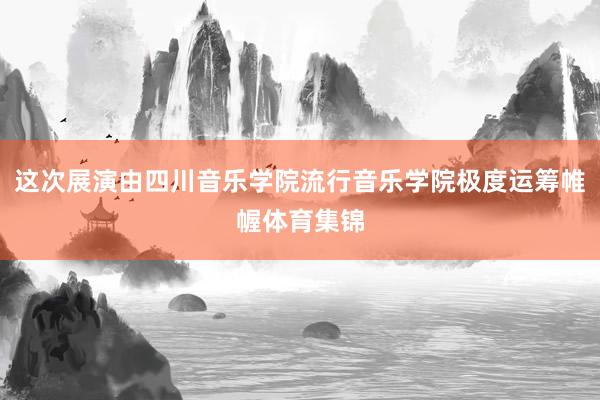 这次展演由四川音乐学院流行音乐学院极度运筹帷幄体育集锦