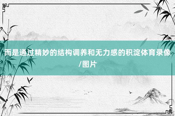 而是通过精妙的结构调养和无力感的积淀体育录像/图片
