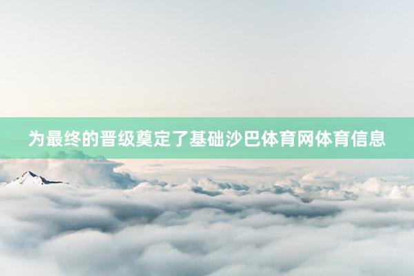 为最终的晋级奠定了基础沙巴体育网体育信息
