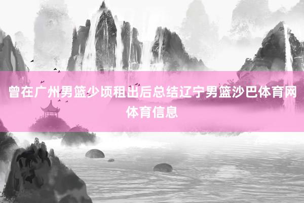 曾在广州男篮少顷租出后总结辽宁男篮沙巴体育网体育信息