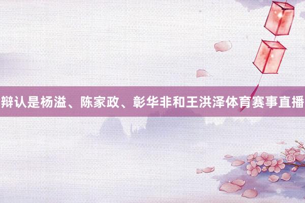 辩认是杨溢、陈家政、彰华非和王洪泽体育赛事直播