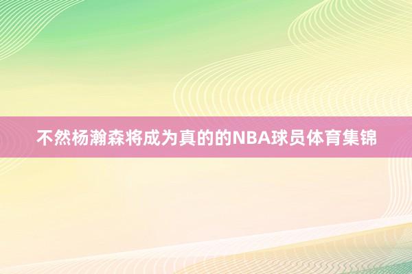不然杨瀚森将成为真的的NBA球员体育集锦