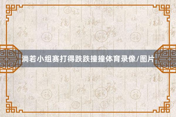 淌若小组赛打得跌跌撞撞体育录像/图片