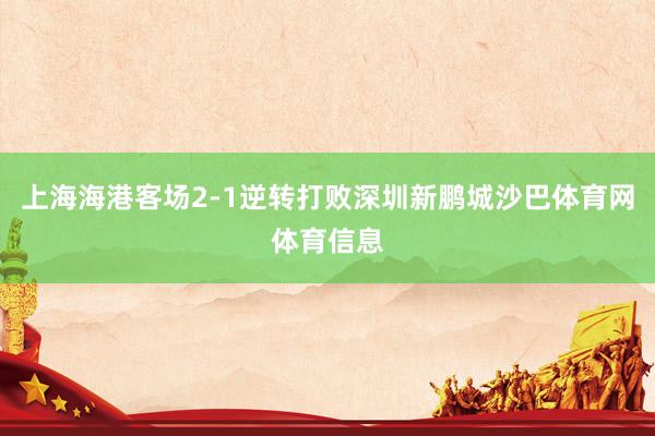 上海海港客场2-1逆转打败深圳新鹏城沙巴体育网体育信息