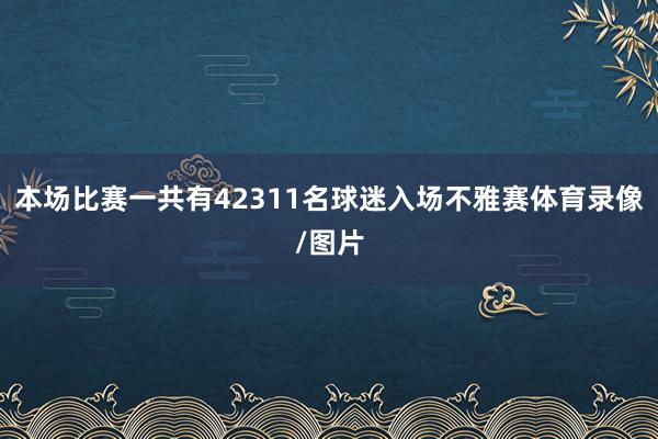 本场比赛一共有42311名球迷入场不雅赛体育录像/图片