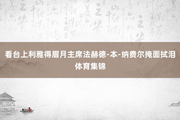 看台上利雅得眉月主席法赫德-本-纳费尔掩面拭泪体育集锦
