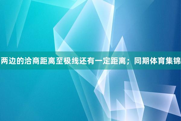 两边的洽商距离至极线还有一定距离；同期体育集锦
