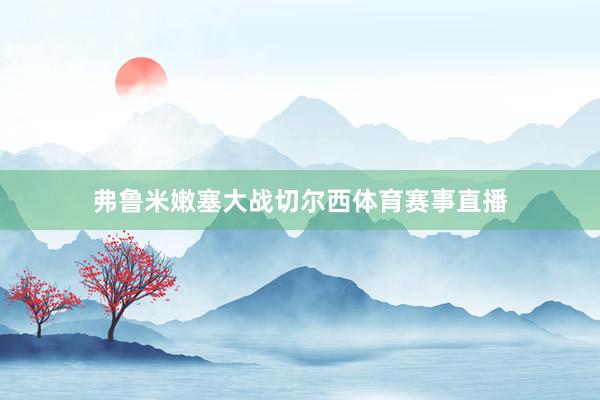 弗鲁米嫩塞大战切尔西体育赛事直播