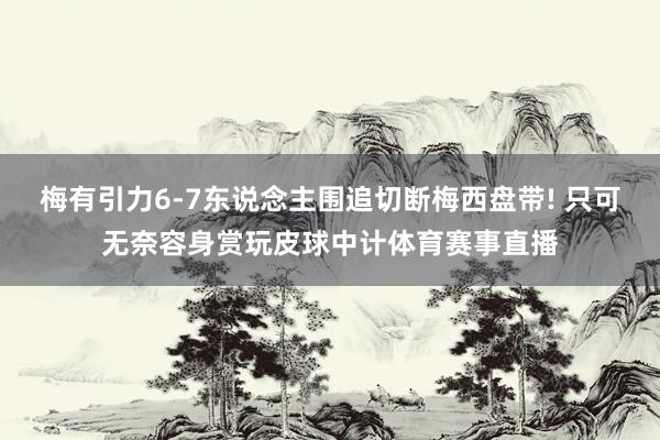 梅有引力6-7东说念主围追切断梅西盘带! 只可无奈容身赏玩皮球中计体育赛事直播
