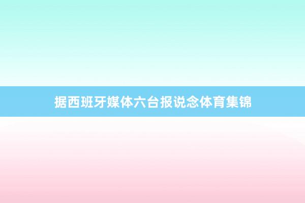 据西班牙媒体六台报说念体育集锦