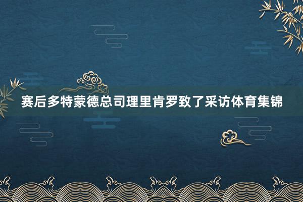 赛后多特蒙德总司理里肯罗致了采访体育集锦