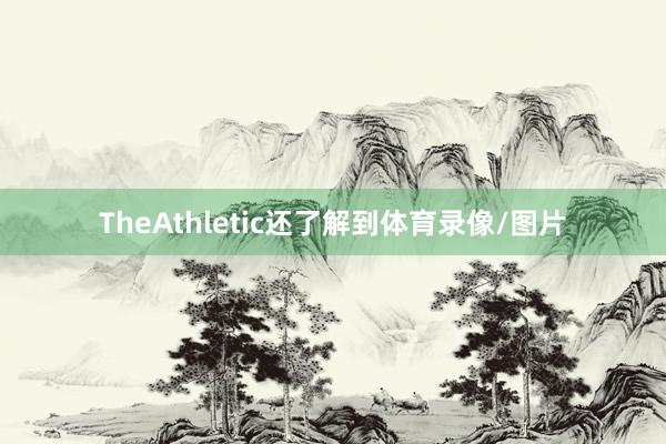 TheAthletic还了解到体育录像/图片