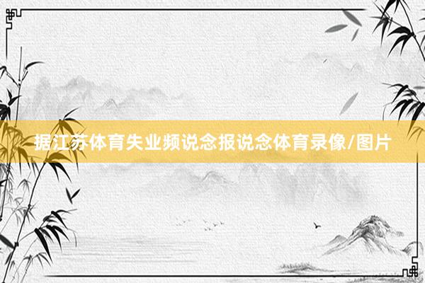 据江苏体育失业频说念报说念体育录像/图片