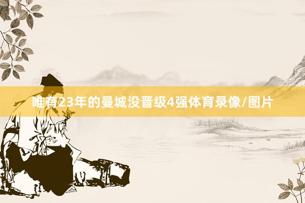 唯有23年的曼城没晋级4强体育录像/图片