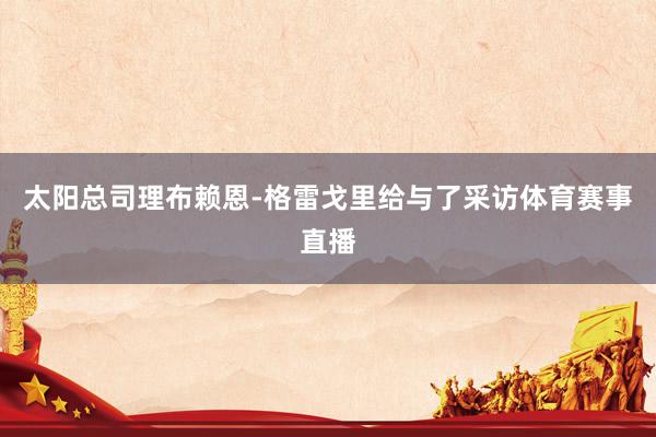 太阳总司理布赖恩-格雷戈里给与了采访体育赛事直播