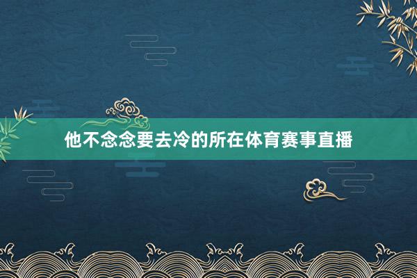 他不念念要去冷的所在体育赛事直播