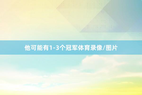 他可能有1-3个冠军体育录像/图片