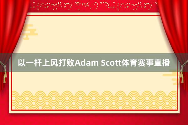 以一杆上风打败Adam Scott体育赛事直播