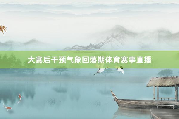 大赛后干预气象回落期体育赛事直播