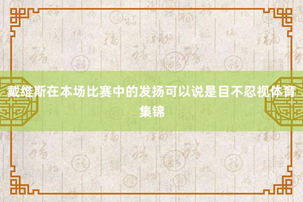 戴维斯在本场比赛中的发扬可以说是目不忍视体育集锦