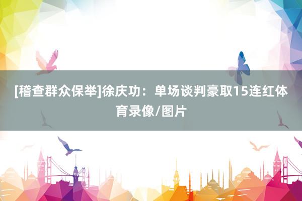 [稽查群众保举]　　徐庆功：单场谈判豪取15连红体育录像/图片