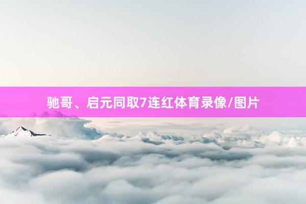 驰哥、启元同取7连红体育录像/图片