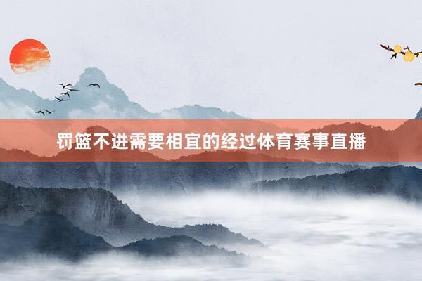 罚篮不进需要相宜的经过体育赛事直播