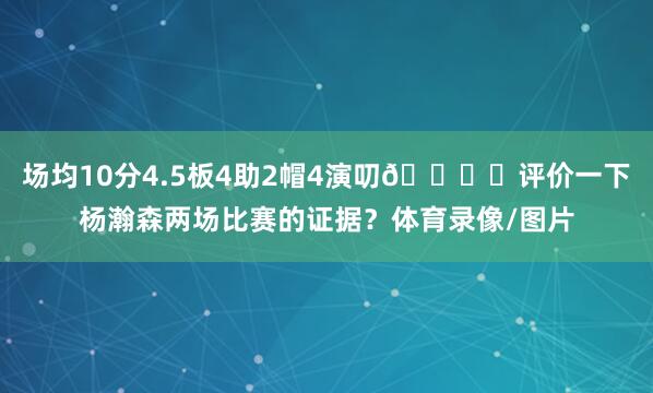 场均10分4.5板4助2帽4演叨🖋️评价一下杨瀚森两场比赛的证据？体育录像/图片
