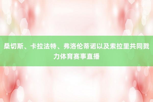 桑切斯、卡拉法特、弗洛伦蒂诺以及索拉里共同戮力体育赛事直播