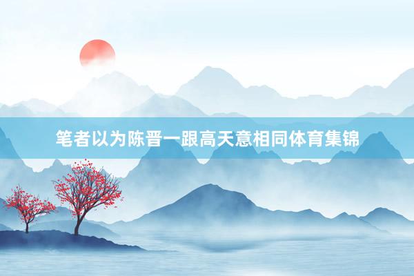 笔者以为陈晋一跟高天意相同体育集锦