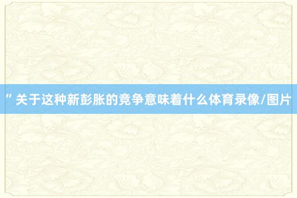 ”关于这种新彭胀的竞争意味着什么体育录像/图片