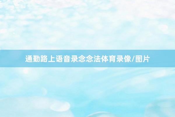 通勤路上语音录念念法体育录像/图片