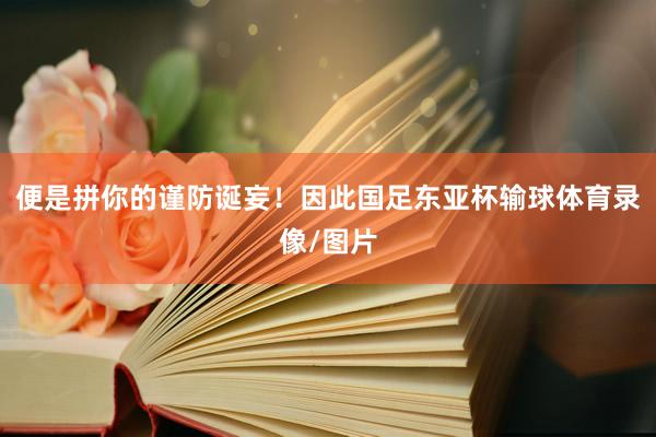 便是拼你的谨防诞妄！因此国足东亚杯输球体育录像/图片