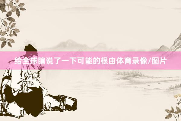 给全球瞎说了一下可能的根由体育录像/图片
